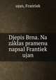 Djepis Brna. Na zaklas pramenu napsal Frantiek ujan, ujan, Frantiek 