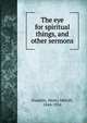 The eye for spiritual things, and other sermons, Gwatkin Henry Melvill 