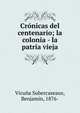 Cr?nicas del centenario; la colonia - la patria vieja, Vicun?a Subercaseaux, Benjami?n, 1876- 