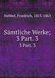 Smtliche Werke;. 3 Part. 3, Hebbel, Friedrich, 1813-1863 