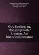 Guy Fawkes; or, The gunpowder treason. An historical romance, Ainsworth William Harrison 