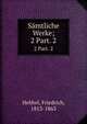 Smtliche Werke;. 2 Part. 2, Hebbel, Friedrich, 1813-1863 