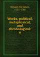 Works, political, metaphysical, and chronological:. 6, Steuart, Sir James, 1712-1780 