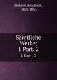 Smtliche Werke;. 1 Part. 2, Hebbel, Friedrich, 1813-1863 