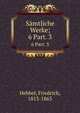 Smtliche Werke;. 6 Part. 3, Hebbel, Friedrich, 1813-1863 