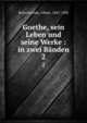 Goethe, sein Leben und seine Werke : in zwei Bnden. 2, Bielschowsky, Albert, 1847-1902 