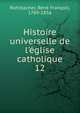 Histoire universelle de l'?glise catholique, Rohrbacher, Ren? Fran?ois, 1789-1856 