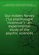 Our hidden forces ("La psychologie inconnue") : an experimental study of the psychic sciences, Boirac, Emile, b. 1851,Kerlor, Willie Wendt de, b. 1883,Harry Houdini Collection (Library of Congress) DLC 