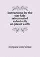 instructions for the star kids reincarnated voluntarily on planet earth, myspace.com/xirdal 