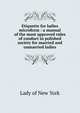 Etiquette for ladies microform : a manual of the most approved rules of conduct in polished society for married and unmarried ladies, Lady of New York 