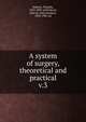 A system of surgery, theoretical and practical. v.3, Holmes, Timothy, 1825-1907. ed,Packard, John H. (John Hooker), 1832-1907. ed 
