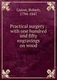 Practical surgery : with one hundred and fifty engravings on wood, Liston, Robert, 1794-1847 