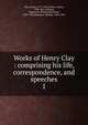 Works of Henry Clay : comprising his life, correspondence, and speeches. 1, Clay, Henry 