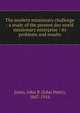The modern missionary challenge : a study of the present day world missionary enterprise : its problems and results, Jones, John P. (John Peter), 1847-1916 