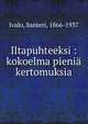 Iltapuhteeksi : kokoelma pieni? kertomuksia, Ivalo, Santeri, 1866-1937 