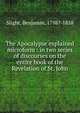 The Apocalypse explained microform : in two series of discourses on the entire book of the Revelation of St. John, Slight, Benjamin, 1798?-1858 