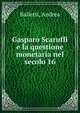 Gasparo Scaruffi e la questione monetaria nel secolo 16, Balletti, Andrea 