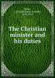 The Christian minister and his duties, Dykes, J. Oswald (James Oswald), 1835-1912 