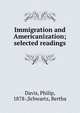 Immigration and Americanization; selected readings, Davis, Philip, 1878-,Schwartz, Bertha 