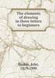 The elements of drawing in three letters to beginners, Ruskin, John, 1819-1900 