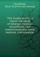The mystic world: a literal narrative of strange mystical occurences, rare materiliazations, voice seances, clairvoyance, Humphrey, Oscar W. [from old catalog] 