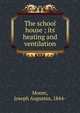 The school house ; its heating and ventilation, Moore, Joseph Augustus, 1844- 