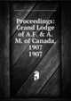 Proceedings: Grand Lodge of A.F. & A.M. of Canada, 1907. 1907, Grand Lodge of A.F. &amp;amp; A.M. of Canada in the Province of Ontario 