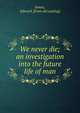 We never die; an investigation into the future life of man, James, Edward. [from old catalog] 