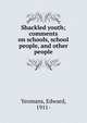 Shackled youth; comments on schools, school people, and other people, Yeomans, Edward, 1911- 