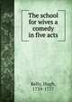 The school for wives a comedy in five acts, Kelly, Hugh, 1739-1777 