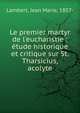 Le premier martyr de l'eucharistie : ?tude historique et critique sur St. Tharsicius, acolyte, Lambert, Jean Marie, 1857- 