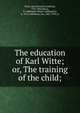 The education of Karl Witte; or, The training of the child;, Witte, Karl Heinrich Gottfried, 1767-1845,Bruce, H. Addington (Henry Addington), b. 1874, ed,Wiener, Leo, 1862-1939, tr 