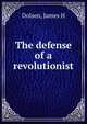 The defense of a revolutionist, James H. Dolsen 