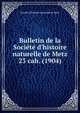 Bulletin de la Socit d`histoire naturelle de Metz. 23 cah. (1904), Soci?t? d'histoire naturelle de Metz 