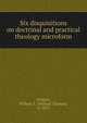 Six disquisitions on doctrinal and practical theology microform, Wishart, William T. (William Thomas), d. 1853 