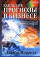 Как делать прогнозы в бизнесе. Руководство для предпринимателей. / Пер. с англ., Моррелл Джеймс 