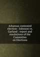 Arkansas contested election : Johnson vs. Garland : report and resolutions of the Committee on Elections, Confederate States of America. Congress. House of Representatives. Committee on Elections,Johnson, Jilson P,Garland, A. H. (Augustus Hill), 1832-1899,Smith, William N. H. (William Nathan Harrell), 1812-1889 