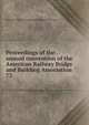 Proceedings of the . annual convention of the American Railway Bridge and Building Association. 73, American Railway Bridge and Building Association 