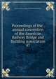 Proceedings of the . annual convention of the American Railway Bridge and Building Association. 47, American Railway Bridge and Building Association 