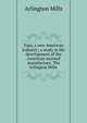 Tops, a new American industry; a study in the development of the American worsted manufacture. The Arlington Mills, Arlington Mills 