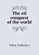 The oil conquest of the world, Frederick A. Talbot 