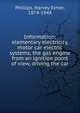 Information; elementary electricity, motor car electric systems, the gas engine from an ignition point of view, driving the car, Phillips, Harvey Elmer, 1874-1948 