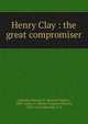 Henry Clay : the great compromiser, Caldwell, Howard W. (Howard Walter), 1858-,Adam, G. Mercer (Graeme Mercer), 1830-1912,Edmunds, C. K 