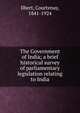 The Government of India; a brief historical survey of parliamentary legislation relating to India, Ilbert, Courtenay, 1841-1924 