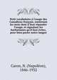 Petit vocabulaire ? l'usage des Canadiens-fran?ais, contenant les mots dont il faut r?pandre l'usage, et signalant les barbarismes qu'il faut ?viter, pour bien parler notre langue, Caron, N. (Napol?on), 1846-1932 