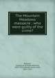 The Mountain Meadows massacre : who were guilty of the crime?, Penrose, Charles W. (Charles William), 1832-1925,Haslam, James Holt, 1825-1913 