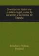 Disertacion historico-politico-legal, sobre la sucesion a la corona de Espana, Bola?os y Noboa, Pasqual 