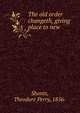 The old order changeth, giving place to new, Shonts, Theodore Perry, 1856- 