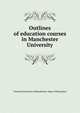Outlines of education courses in Manchester University, Victoria University of Manchester. Dept. of Education 