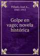 Golpe en vago; novela hist?rica, Pillado, Jos? A., 1845-1915 